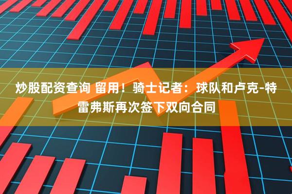 炒股配资查询 留用！骑士记者：球队和卢克-特雷弗斯再次签下双向合同