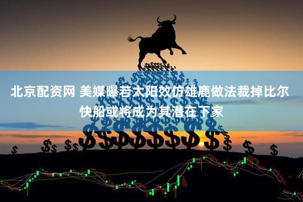北京配资网 美媒曝若太阳效仿雄鹿做法裁掉比尔 快船或将成为其潜在下家