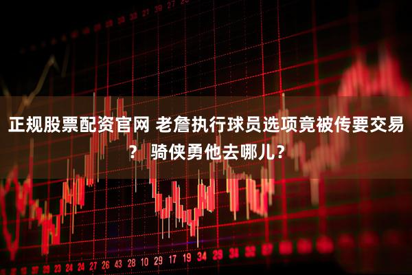 正规股票配资官网 老詹执行球员选项竟被传要交易？ 骑侠勇他去哪儿？