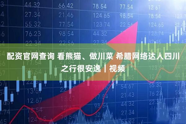 配资官网查询 看熊猫、做川菜 希腊网络达人四川之行很安逸｜视频