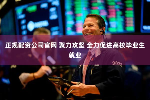 正规配资公司官网 聚力攻坚 全力促进高校毕业生就业