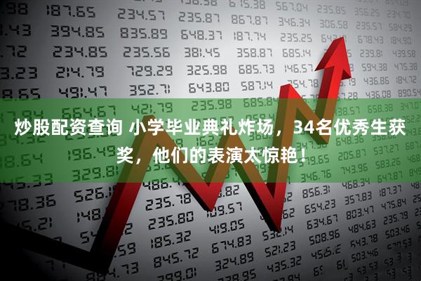 炒股配资查询 小学毕业典礼炸场，34名优秀生获奖，他们的表演太惊艳！