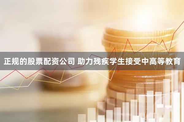正规的股票配资公司 助力残疾学生接受中高等教育