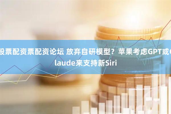 股票配资票配资论坛 放弃自研模型？苹果考虑GPT或Claude来支持新Siri