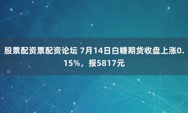 股票配资票配资论坛 7月14日白糖期货收盘上涨0.15%，报5817元
