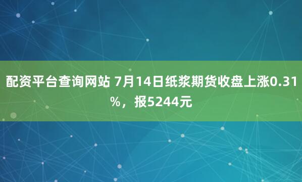 配资平台查询网站 7月14日纸浆期货收盘上涨0.31%，报5244元
