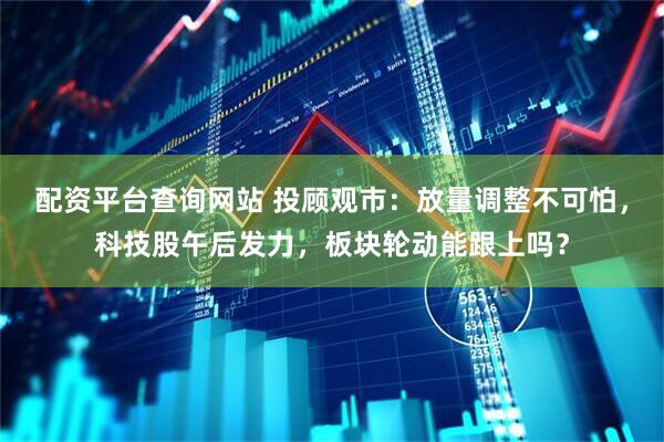 配资平台查询网站 投顾观市：放量调整不可怕，科技股午后发力，板块轮动能跟上吗？