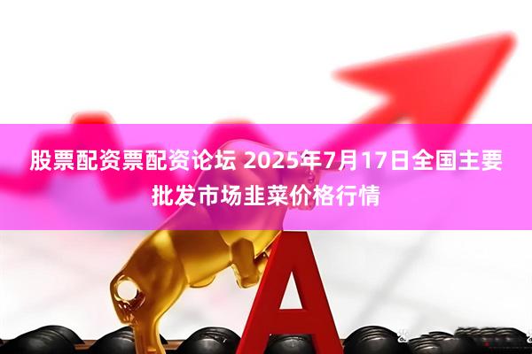 股票配资票配资论坛 2025年7月17日全国主要批发市场韭菜价格行情