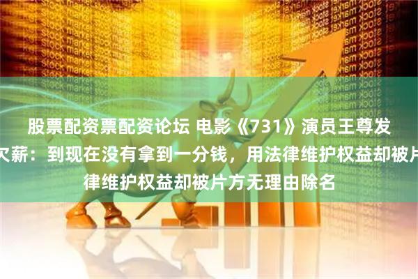 股票配资票配资论坛 电影《731》演员王尊发长文称遭剧组欠薪：到现在没有拿到一分钱，用法律维护权益却被片方无理由除名