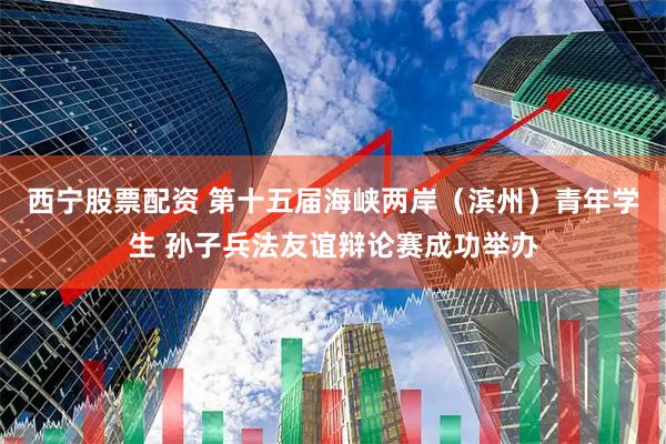 西宁股票配资 第十五届海峡两岸（滨州）青年学生 孙子兵法友谊辩论赛成功举办