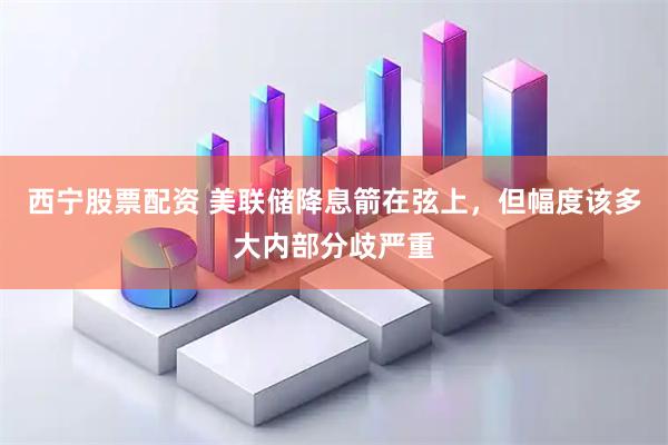 西宁股票配资 美联储降息箭在弦上，但幅度该多大内部分歧严重