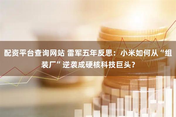 配资平台查询网站 雷军五年反思：小米如何从“组装厂”逆袭成硬核科技巨头？