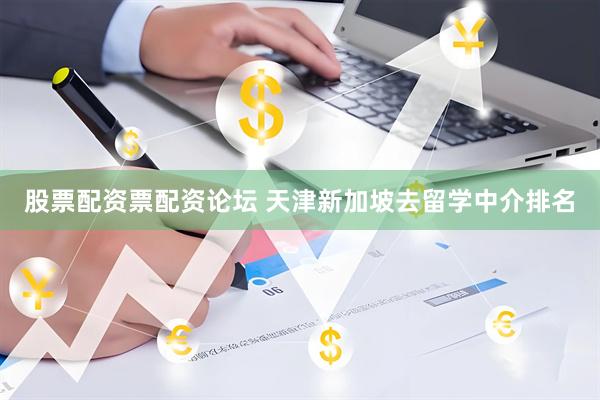 股票配资票配资论坛 天津新加坡去留学中介排名