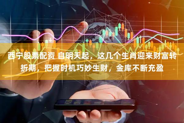 西宁股票配资 自明天起，这几个生肖迎来财富转折期，把握时机巧妙生财，金库不断充盈