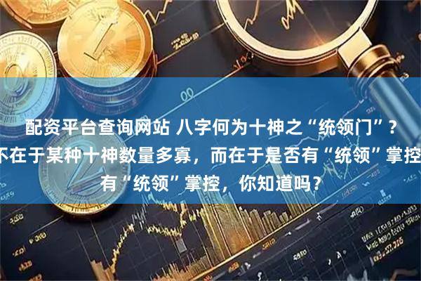 配资平台查询网站 八字何为十神之“统领门”？财富的大小不在于某种十神数量多寡，而在于是否有“统领”掌控，你知道吗？