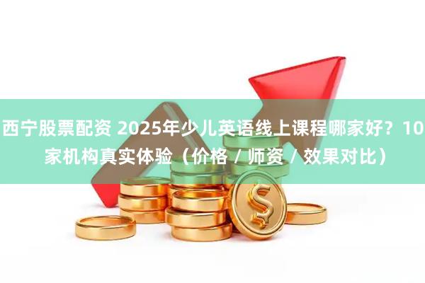 西宁股票配资 2025年少儿英语线上课程哪家好？10 家机构真实体验（价格 / 师资 / 效果对比）