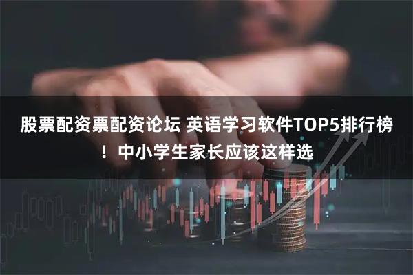 股票配资票配资论坛 英语学习软件TOP5排行榜！中小学生家长应该这样选