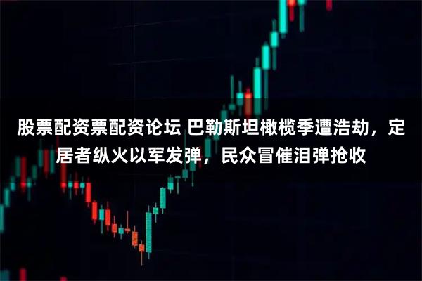 股票配资票配资论坛 巴勒斯坦橄榄季遭浩劫,定居者纵火以军发弹,民众冒催泪弹抢收