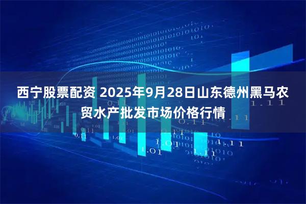 西宁股票配资 2025年9月28日山东德州黑马农贸水产批发市场价格行情