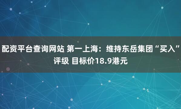 配资平台查询网站 第一上海:维持东岳集团“买入”评级 目标价18.9港元