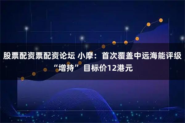 股票配资票配资论坛 小摩:首次覆盖中远海能评级“增持” 目标价12港元