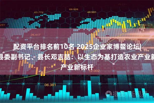 配资平台排名前10名 2025企业家博鳌论坛|明水县委副书记、县长邓吉喆：以生态为基打造农业产业新标杆
