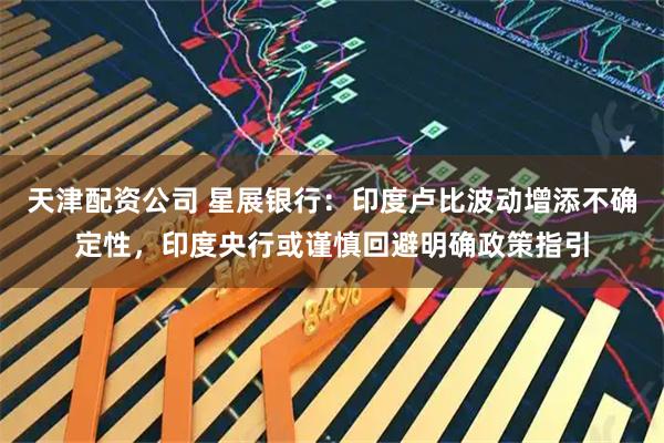 天津配资公司 星展银行：印度卢比波动增添不确定性，印度央行或谨慎回避明确政策指引