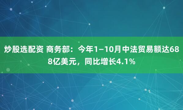 炒股选配资 商务部：今年1—10月中法贸易额达688亿美元，同比增长4.1%