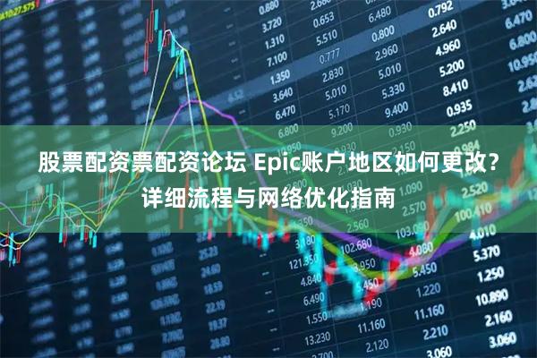 股票配资票配资论坛 Epic账户地区如何更改？详细流程与网络优化指南