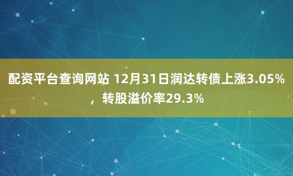 配资平台查询网站 12月31日润达转债上涨3.05%，转股溢价率29.3%