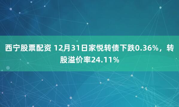 西宁股票配资 12月31日家悦转债下跌0.36%,转股溢价率24.11%