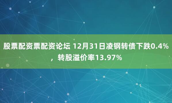 股票配资票配资论坛 12月31日凌钢转债下跌0.4%，转股溢价率13.97%
