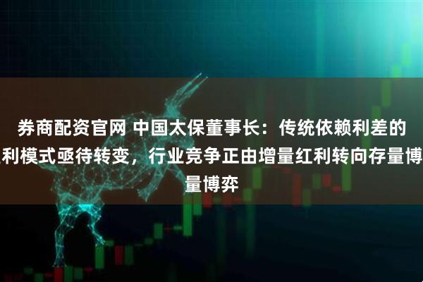 券商配资官网 中国太保董事长:传统依赖利差的盈利模式亟待转变,行业竞争正由增量红利转向存量博弈