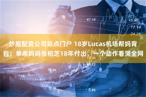 炒股配资公司站点门户 18岁Lucas机场帮妈背包!单亲妈妈张柏芝18年付出,一个动作看哭全网