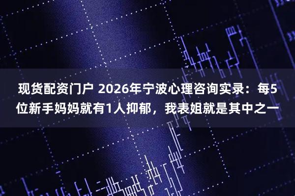 现货配资门户 2026年宁波心理咨询实录:每5位新手妈妈就有1人抑郁,我表姐就是其中之一