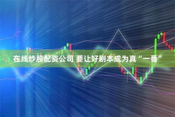 在线炒股配资公司 要让好剧本成为真“一番”