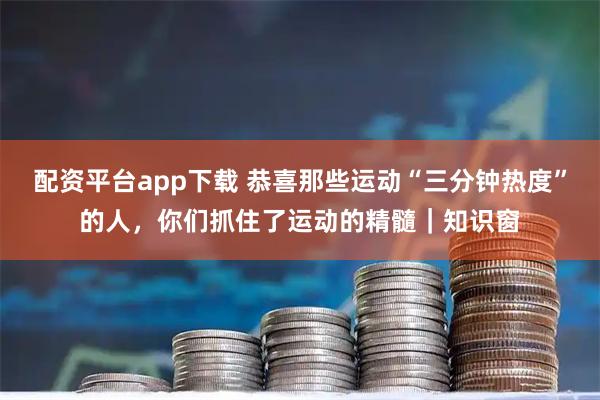 配资平台app下载 恭喜那些运动“三分钟热度”的人，你们抓住了运动的精髓｜知识窗