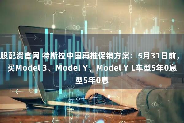 中股配资官网 特斯拉中国再推促销方案：5月31日前，购买Model 3、Model Y、Model Y L车型5年0息