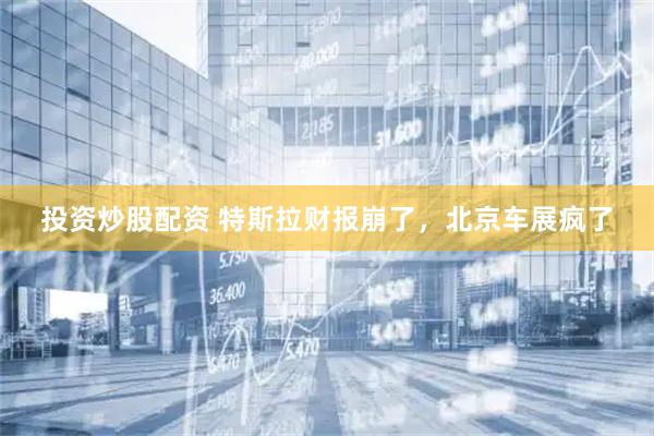 投资炒股配资 特斯拉财报崩了，北京车展疯了