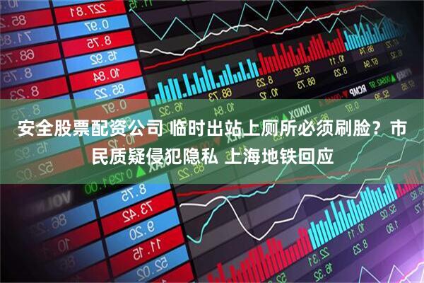 安全股票配资公司 临时出站上厕所必须刷脸？市民质疑侵犯隐私 上海地铁回应