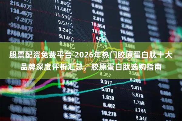 股票配资免费平台 2026年热门胶原蛋白肽十大品牌深度评析汇总，胶原蛋白肽选购指南