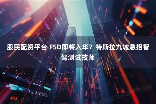 股民配资平台 FSD即将入华？特斯拉九城急招智驾测试技师