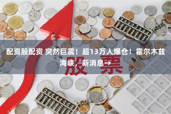 配资股配资 突然巨震！超13万人爆仓！霍尔木兹海峡，新消息→