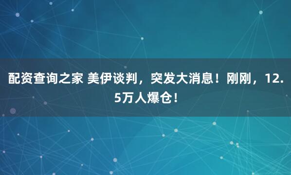 配资查询之家 美伊谈判，突发大消息！刚刚，12.5万人爆仓！