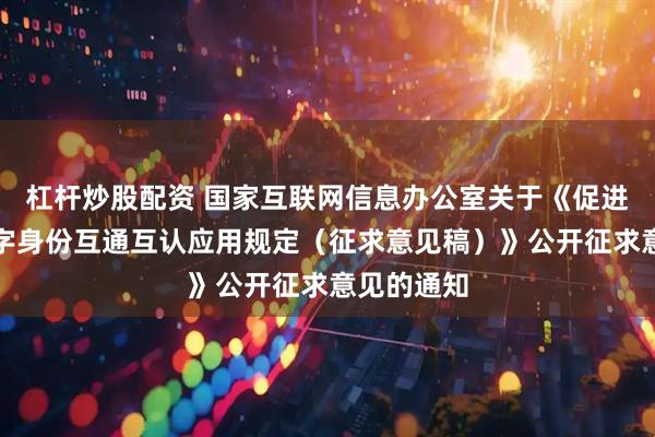 杠杆炒股配资 国家互联网信息办公室关于《促进分布式数字身份互通互认应用规定（征求意见稿）》公开征求意见的通知