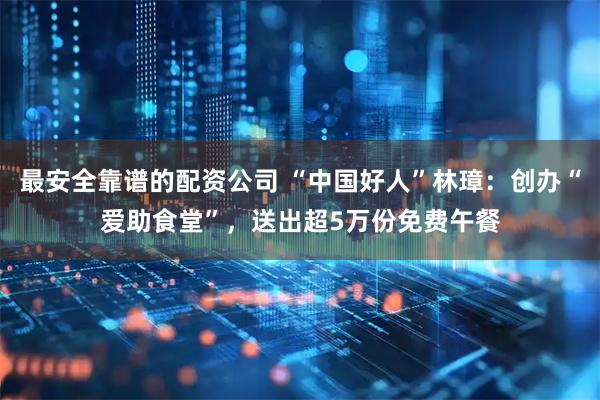 最安全靠谱的配资公司 “中国好人”林璋：创办“爱助食堂”，送出超5万份免费午餐