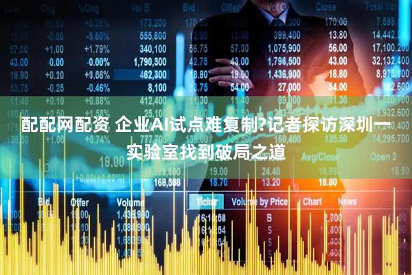 配配网配资 企业AI试点难复制?记者探访深圳一实验室找到破局之道