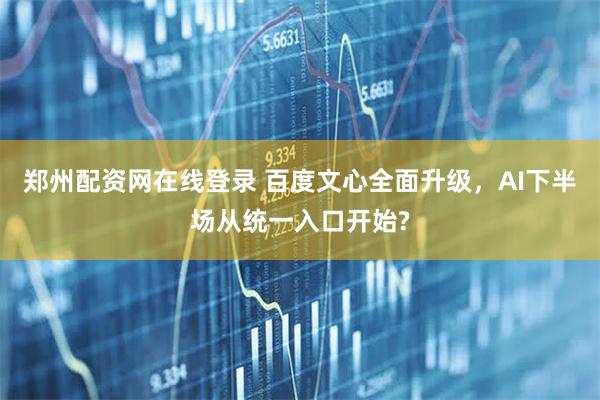 郑州配资网在线登录 百度文心全面升级，AI下半场从统一入口开始?