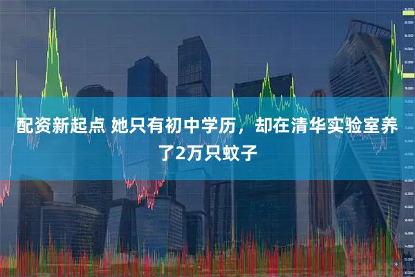 配资新起点 她只有初中学历，却在清华实验室养了2万只蚊子