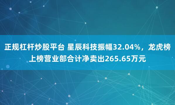 正规杠杆炒股平台 星辰科技振幅32.04%,龙虎榜上榜营业部合计净卖出265.65万元